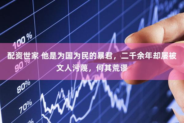 配资世家 他是为国为民的暴君，二千余年却屡被文人污蔑，何其荒谬