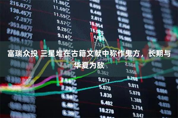 富瑞众投 三星堆在古籍文献中称作鬼方，长期与华夏为敌