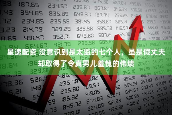 星速配资 没意识到是太监的七个人，虽是假丈夫却取得了令真男儿羞愧的伟绩