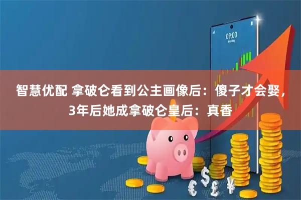 智慧优配 拿破仑看到公主画像后：傻子才会娶，3年后她成拿破仑皇后：真香