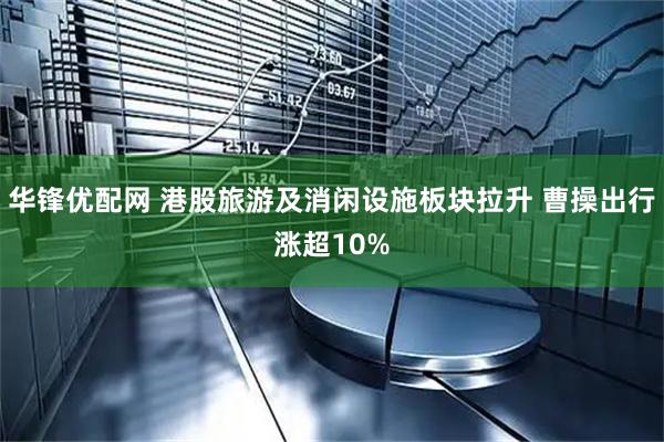 华锋优配网 港股旅游及消闲设施板块拉升 曹操出行涨超10%