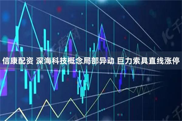 信康配资 深海科技概念局部异动 巨力索具直线涨停