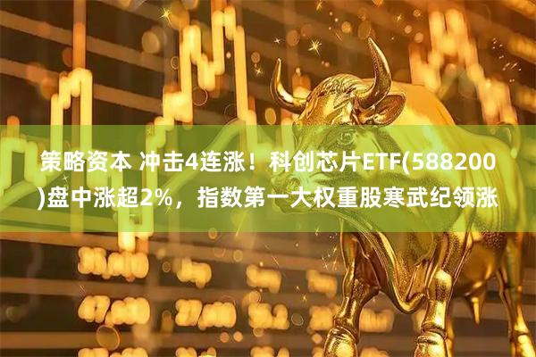 策略资本 冲击4连涨！科创芯片ETF(588200)盘中涨超2%，指数第一大权重股寒武纪领涨