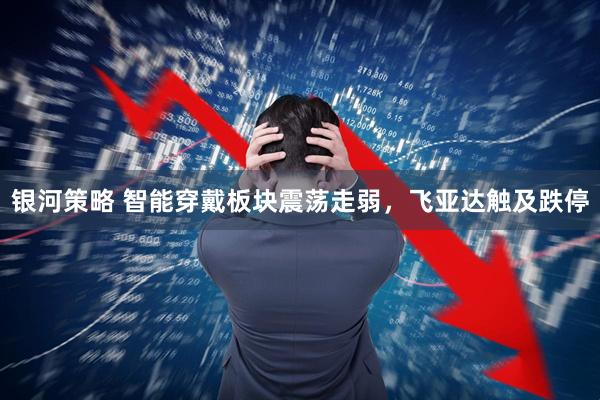 银河策略 智能穿戴板块震荡走弱，飞亚达触及跌停