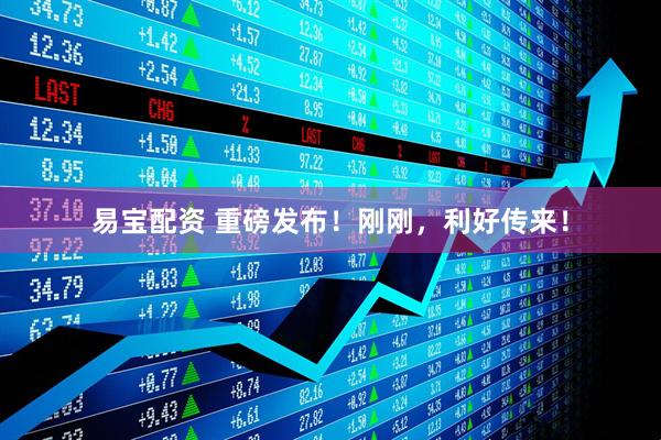 易宝配资 重磅发布！刚刚，利好传来！