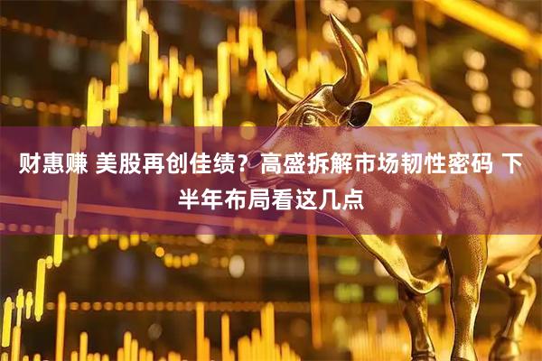 财惠赚 美股再创佳绩？高盛拆解市场韧性密码 下半年布局看这几点