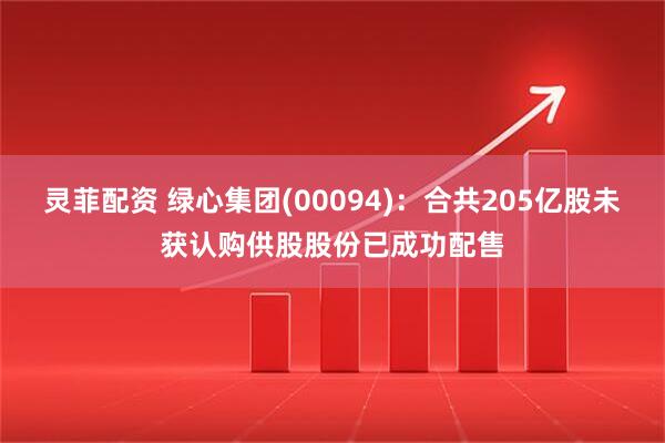 灵菲配资 绿心集团(00094)：合共205亿股未获认购供股股份已成功配售