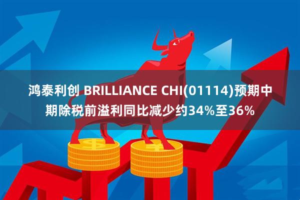 鸿泰利创 BRILLIANCE CHI(01114)预期中期除税前溢利同比减少约34%至36%