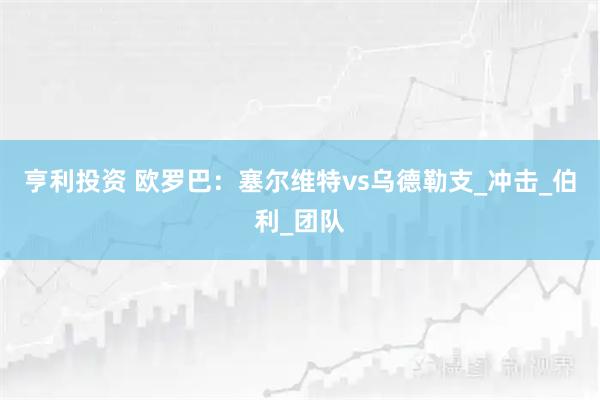 亨利投资 欧罗巴：塞尔维特vs乌德勒支_冲击_伯利_团队