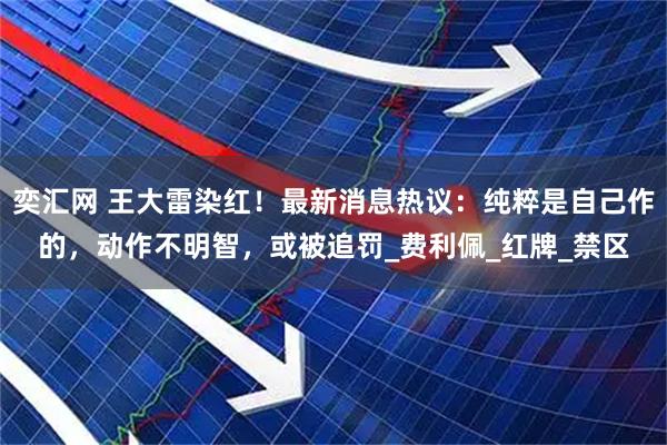 奕汇网 王大雷染红！最新消息热议：纯粹是自己作的，动作不明智，或被追罚_费利佩_红牌_禁区