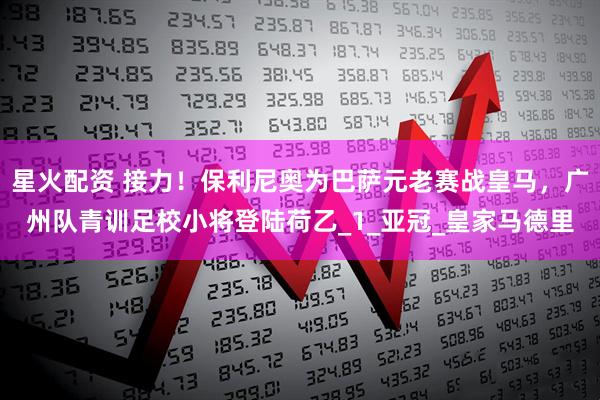 星火配资 接力！保利尼奥为巴萨元老赛战皇马，广州队青训足校小将登陆荷乙_1_亚冠_皇家马德里