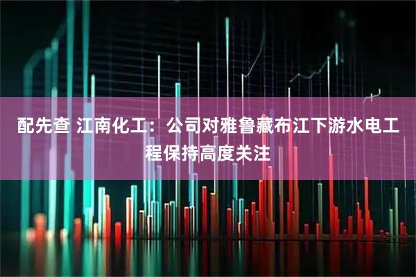配先查 江南化工：公司对雅鲁藏布江下游水电工程保持高度关注