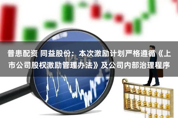 普患配资 同益股份：本次激励计划严格遵循《上市公司股权激励管理办法》及公司内部治理程序