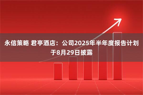 永信策略 君亭酒店：公司2025年半年度报告计划于8月29日披露