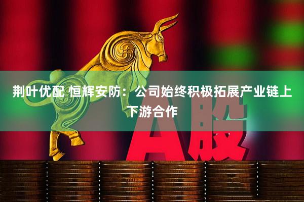 荆叶优配 恒辉安防：公司始终积极拓展产业链上下游合作