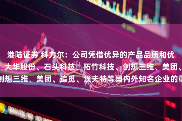 港陆证券 科力尔：公司凭借优异的产品品质和优质的服务成为海康威视、大华股份、石头科技、拓竹科技、创想三维、美团、追觅、埃夫特等国内外知名企业的重要供应商