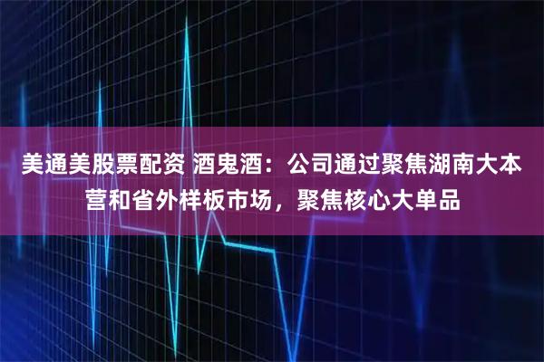 美通美股票配资 酒鬼酒：公司通过聚焦湖南大本营和省外样板市场，聚焦核心大单品