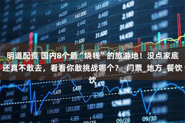明道配资 国内8个最“烧钱”的旅游地！没点家底还真不敢去，看看你敢挑战哪个？_门票_地方_餐饮