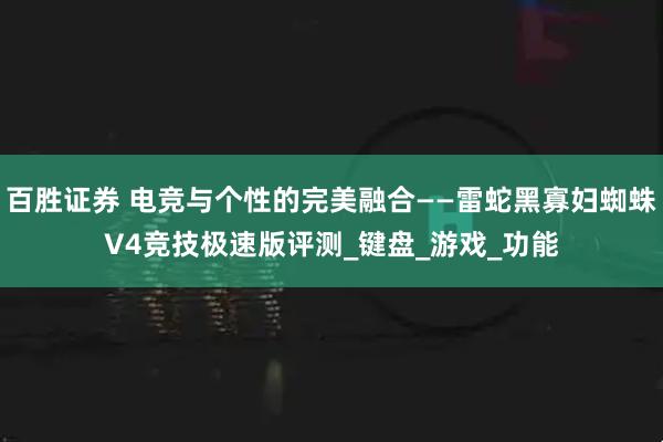 百胜证券 电竞与个性的完美融合——雷蛇黑寡妇蜘蛛V4竞技极速版评测_键盘_游戏_功能