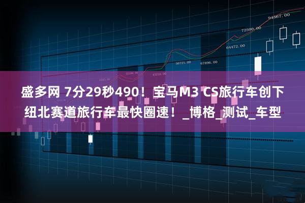 盛多网 7分29秒490！宝马M3 CS旅行车创下纽北赛道旅行车最快圈速！_博格_测试_车型