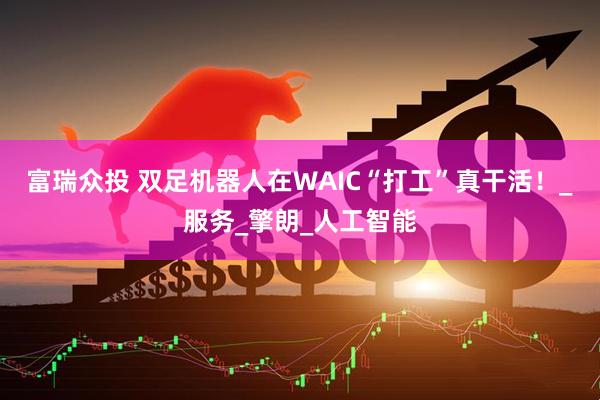 富瑞众投 双足机器人在WAIC“打工”真干活！_服务_擎朗_人工智能