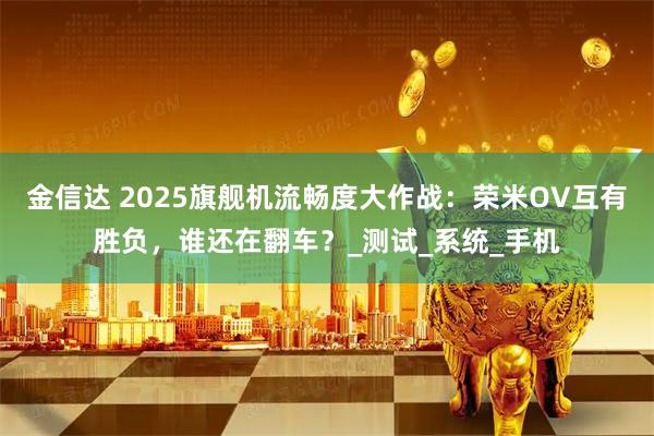 金信达 2025旗舰机流畅度大作战：荣米OV互有胜负，谁还在翻车？_测试_系统_手机