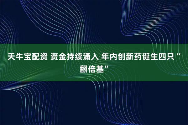 天牛宝配资 资金持续涌入 年内创新药诞生四只“翻倍基”