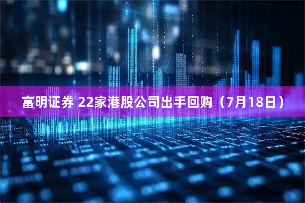 富明证券 22家港股公司出手回购（7月18日）