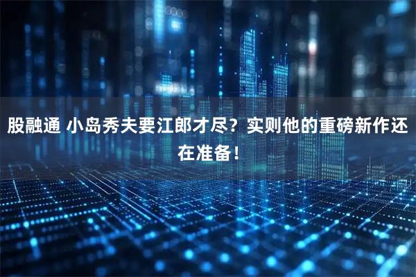 股融通 小岛秀夫要江郎才尽？实则他的重磅新作还在准备！