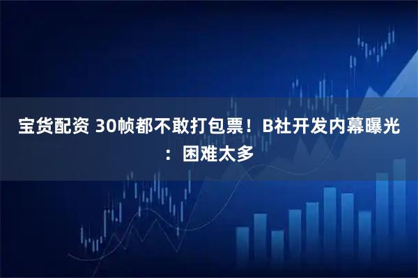 宝货配资 30帧都不敢打包票！B社开发内幕曝光：困难太多