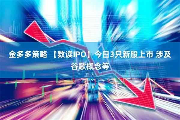 金多多策略 【数读IPO】今日3只新股上市 涉及谷歌概念等