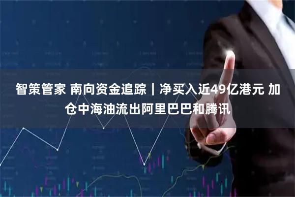 智策管家 南向资金追踪｜净买入近49亿港元 加仓中海油流出阿里巴巴和腾讯