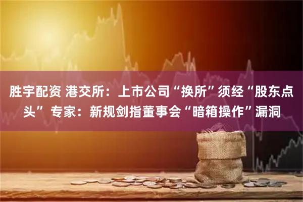 胜宇配资 港交所：上市公司“换所”须经“股东点头” 专家：新规剑指董事会“暗箱操作”漏洞
