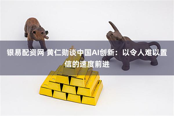银易配资网 黄仁勋谈中国AI创新：以令人难以置信的速度前进