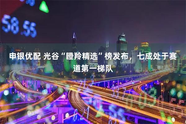 申银优配 光谷“瞪羚精选”榜发布，七成处于赛道第一梯队