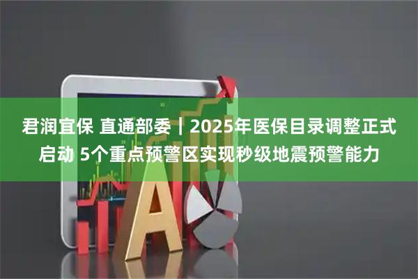 君润宜保 直通部委｜2025年医保目录调整正式启动 5个重点预警区实现秒级地震预警能力