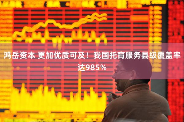 鸿岳资本 更加优质可及！我国托育服务县级覆盖率达985%