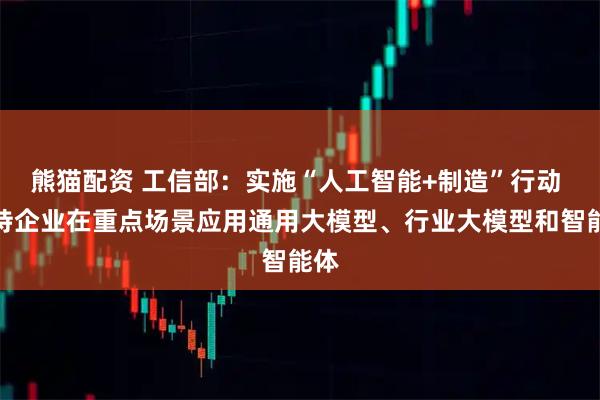 熊猫配资 工信部：实施“人工智能+制造”行动 支持企业在重点场景应用通用大模型、行业大模型和智能体