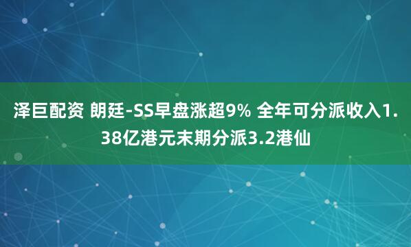 泽巨配资 朗廷-SS早盘涨超9% 全年可分派收入1.38亿港元末期分派3.2港仙