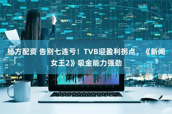 杨方配资 告别七连亏！TVB迎盈利拐点，《新闻女王2》吸金能力强劲