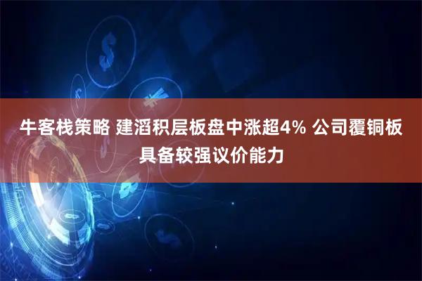 牛客栈策略 建滔积层板盘中涨超4% 公司覆铜板具备较强议价能力