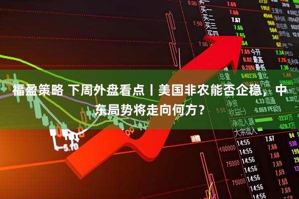 福盈策略 下周外盘看点丨美国非农能否企稳，中东局势将走向何方？