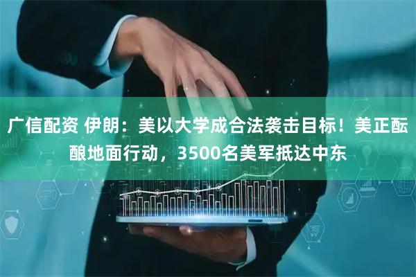 广信配资 伊朗：美以大学成合法袭击目标！美正酝酿地面行动，3500名美军抵达中东