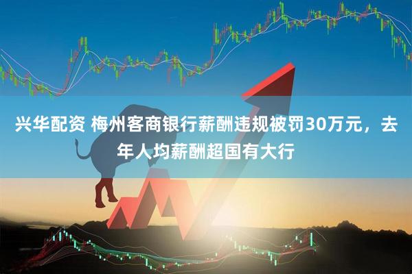 兴华配资 梅州客商银行薪酬违规被罚30万元，去年人均薪酬超国有大行