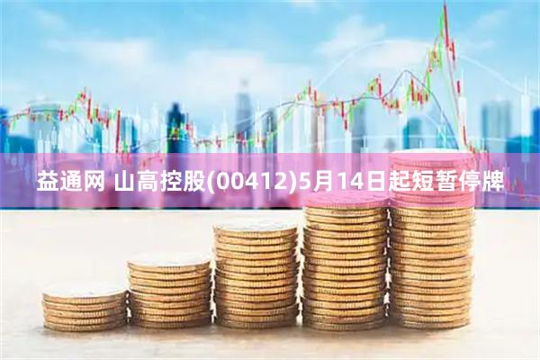 益通网 山高控股(00412)5月14日起短暂停牌