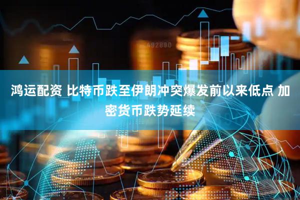 鸿运配资 比特币跌至伊朗冲突爆发前以来低点 加密货币跌势延续