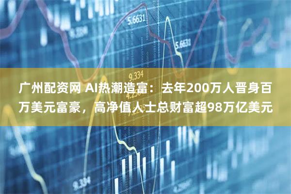 广州配资网 AI热潮造富：去年200万人晋身百万美元富豪，高净值人士总财富超98万亿美元