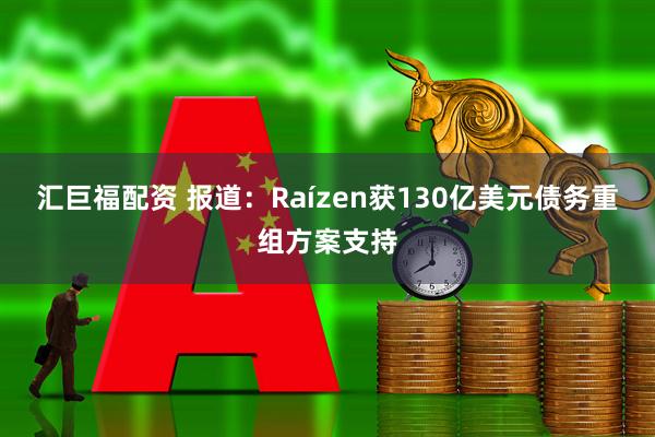汇巨福配资 报道：Raízen获130亿美元债务重组方案支持