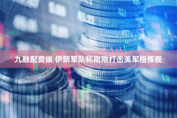 九融配资端 伊朗军队称刚刚打击美军指挥舰