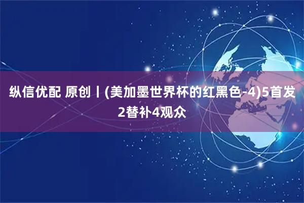 纵信优配 原创丨(美加墨世界杯的红黑色-4)5首发2替补4观众